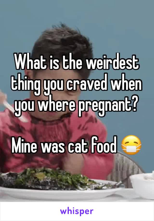 What is the weirdest thing you craved when you where pregnant? 

Mine was cat food 😷