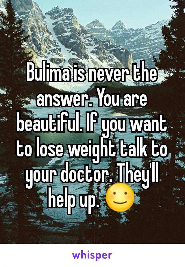 Bulima is never the answer. You are beautiful. If you want to lose weight talk to your doctor. They'll help up. ☺