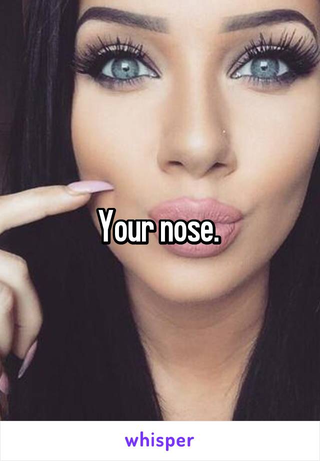 Your nose. 