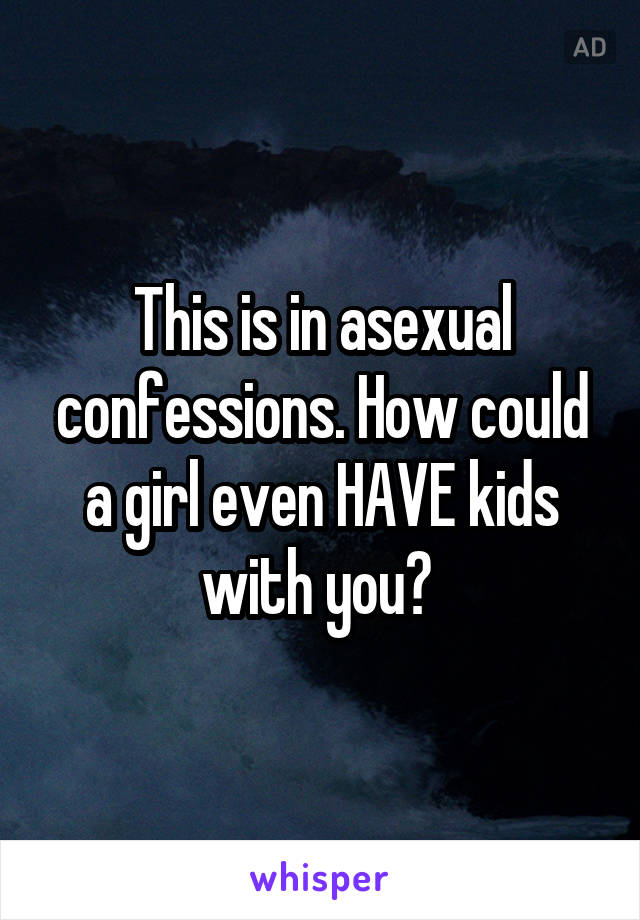 This is in asexual confessions. How could a girl even HAVE kids with you? 