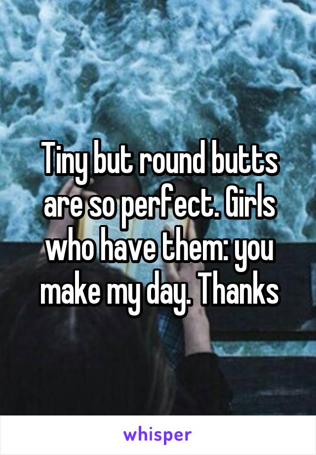 Tiny but round butts are so perfect. Girls who have them: you make my day. Thanks