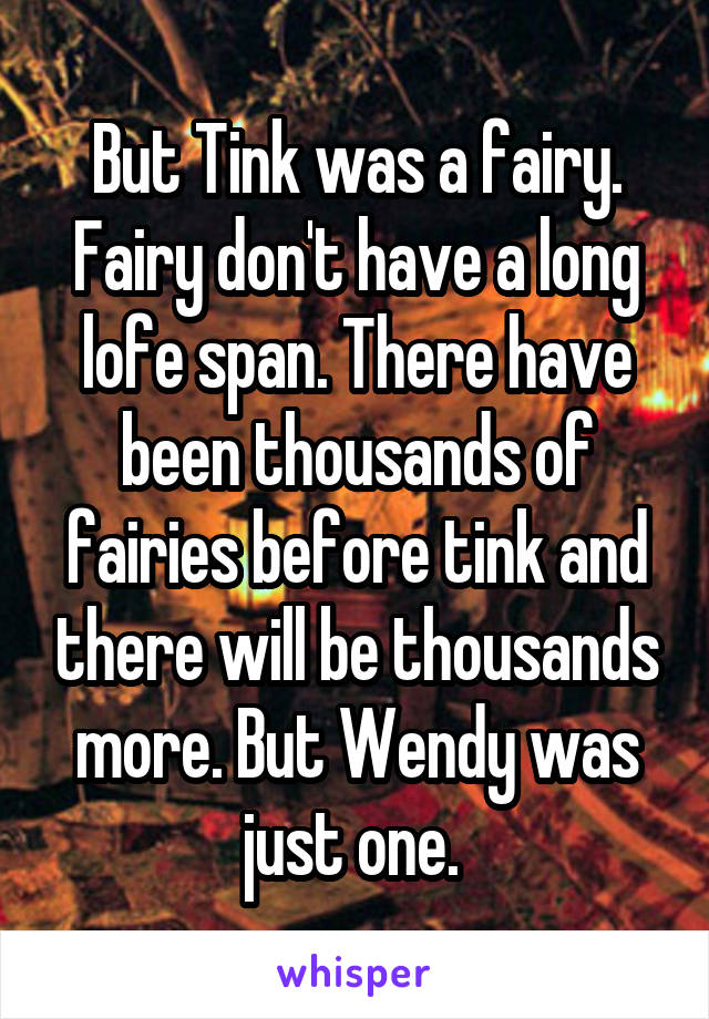But Tink was a fairy. Fairy don't have a long lofe span. There have been thousands of fairies before tink and there will be thousands more. But Wendy was just one. 