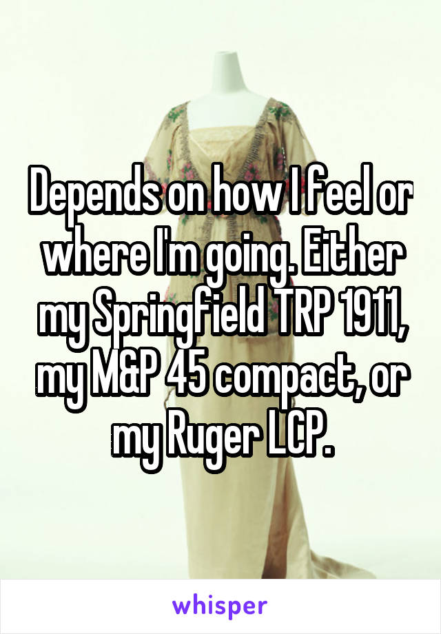 Depends on how I feel or where I'm going. Either my Springfield TRP 1911, my M&P 45 compact, or my Ruger LCP.