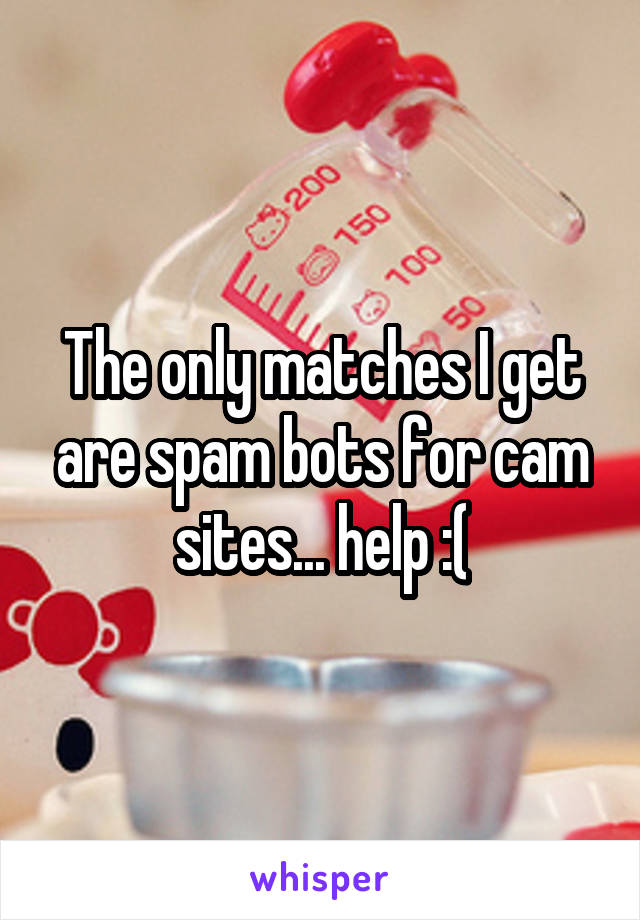 The only matches I get are spam bots for cam sites... help :(