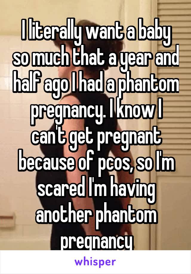 I literally want a baby so much that a year and half ago I had a phantom pregnancy. I know I can't get pregnant because of pcos, so I'm scared I'm having another phantom pregnancy