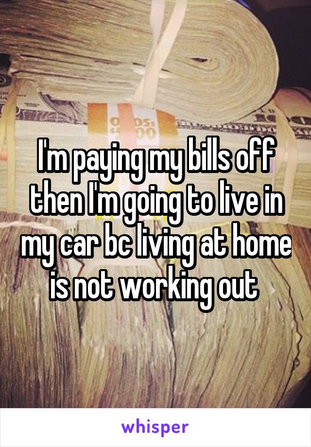 I'm paying my bills off then I'm going to live in my car bc living at home is not working out 