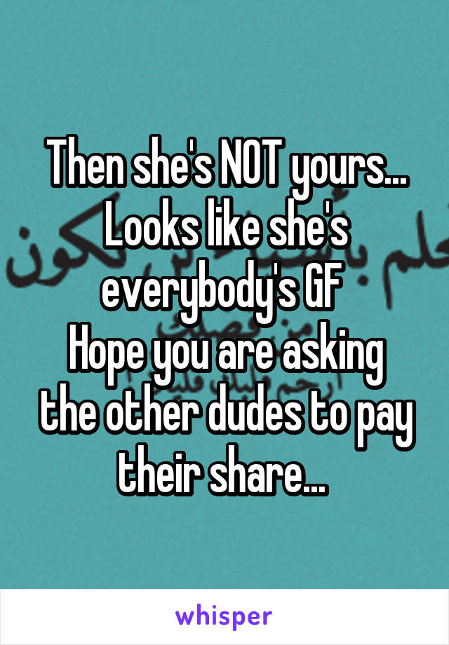 Then she's NOT yours...
Looks like she's everybody's GF 
Hope you are asking the other dudes to pay their share... 