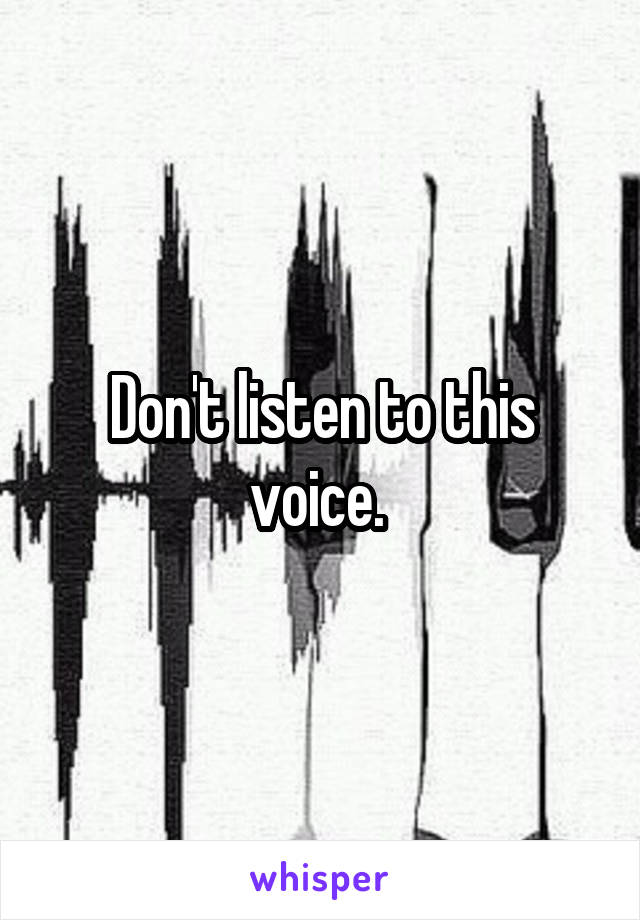 Don't listen to this voice. 