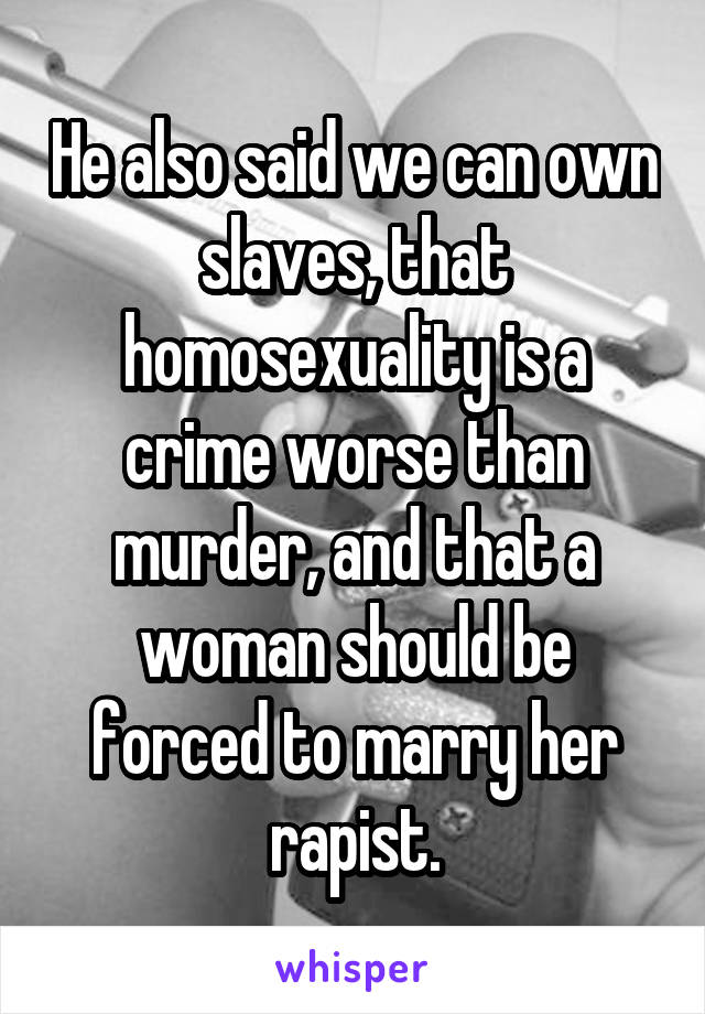 He also said we can own slaves, that homosexuality is a crime worse than murder, and that a woman should be forced to marry her rapist.