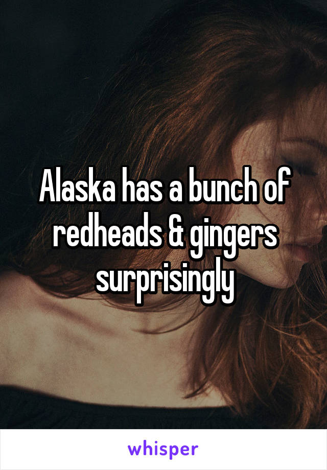 Alaska has a bunch of redheads & gingers surprisingly