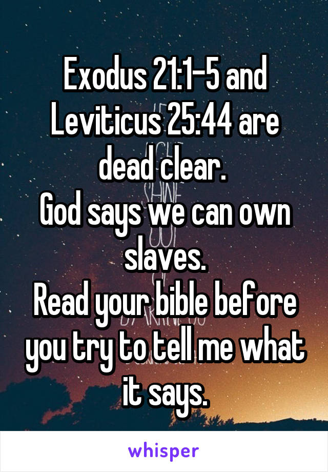 Exodus 21:1-5 and Leviticus 25:44 are dead clear. 
God says we can own slaves.
Read your bible before you try to tell me what it says.