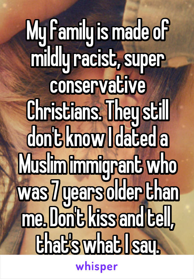 My family is made of mildly racist, super conservative Christians. They still don't know I dated a Muslim immigrant who was 7 years older than me. Don't kiss and tell, that's what I say.