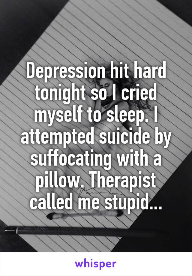 Depression hit hard tonight so I cried myself to sleep. I attempted suicide by suffocating with a pillow. Therapist called me stupid...