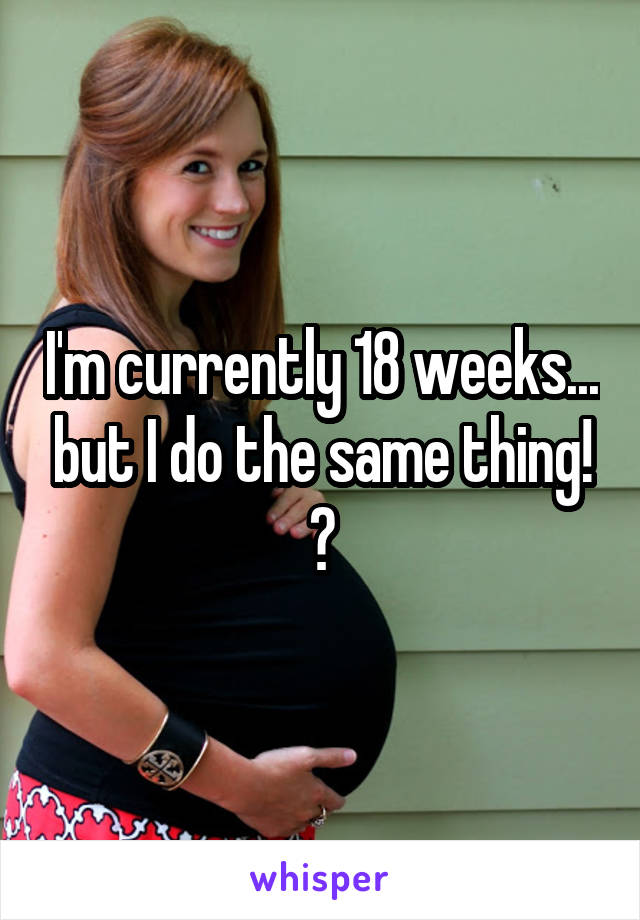 I'm currently 18 weeks... but I do the same thing! 😂