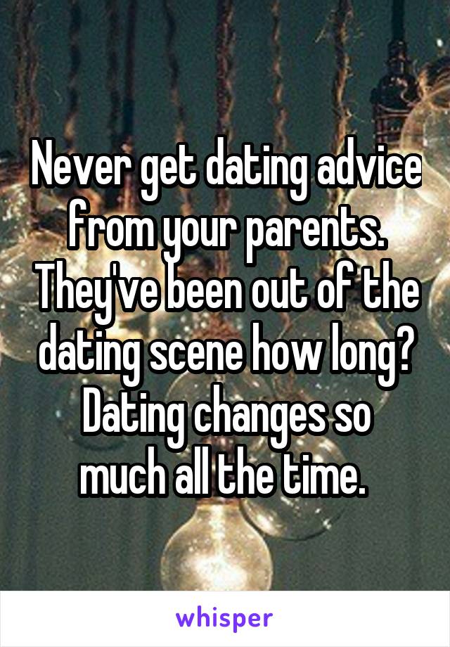 Never get dating advice from your parents. They've been out of the dating scene how long?
Dating changes so much all the time. 