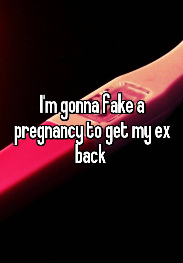 I'm gonna fake a pregnancy to get my ex back 