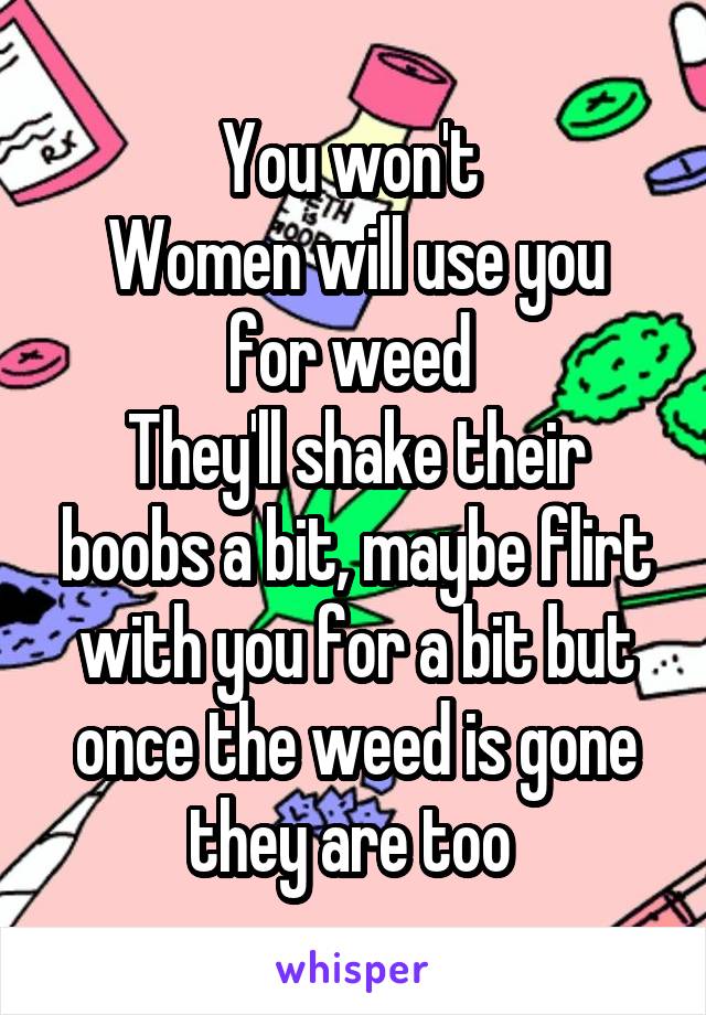 You won't 
Women will use you for weed 
They'll shake their boobs a bit, maybe flirt with you for a bit but once the weed is gone they are too 