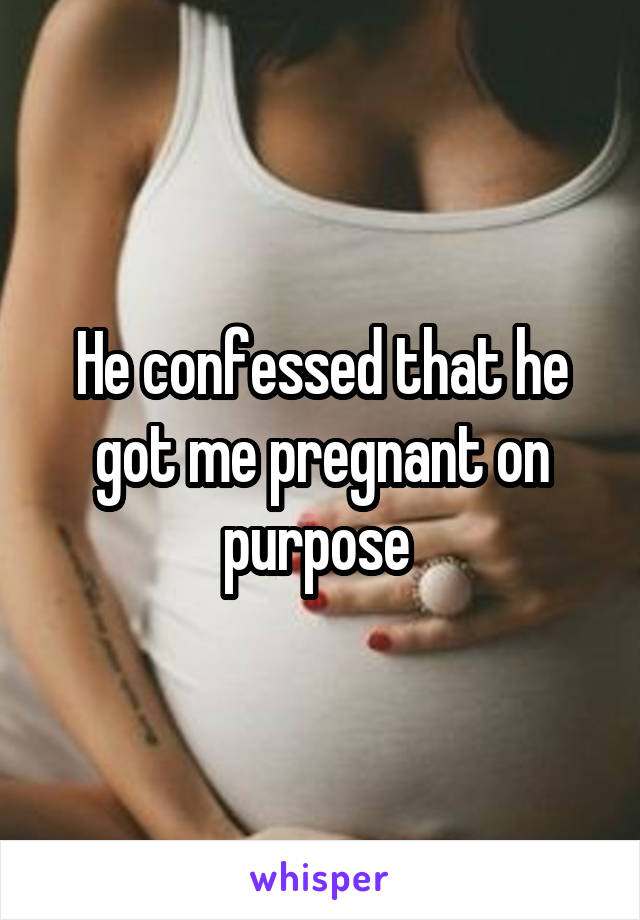 He confessed that he got me pregnant on purpose 