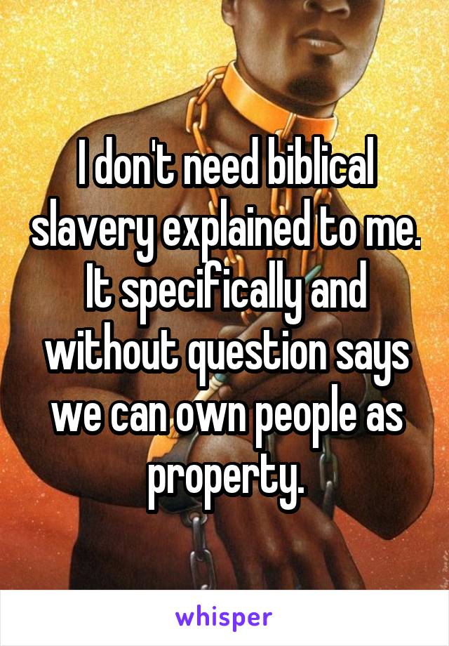 I don't need biblical slavery explained to me.
It specifically and without question says we can own people as property.