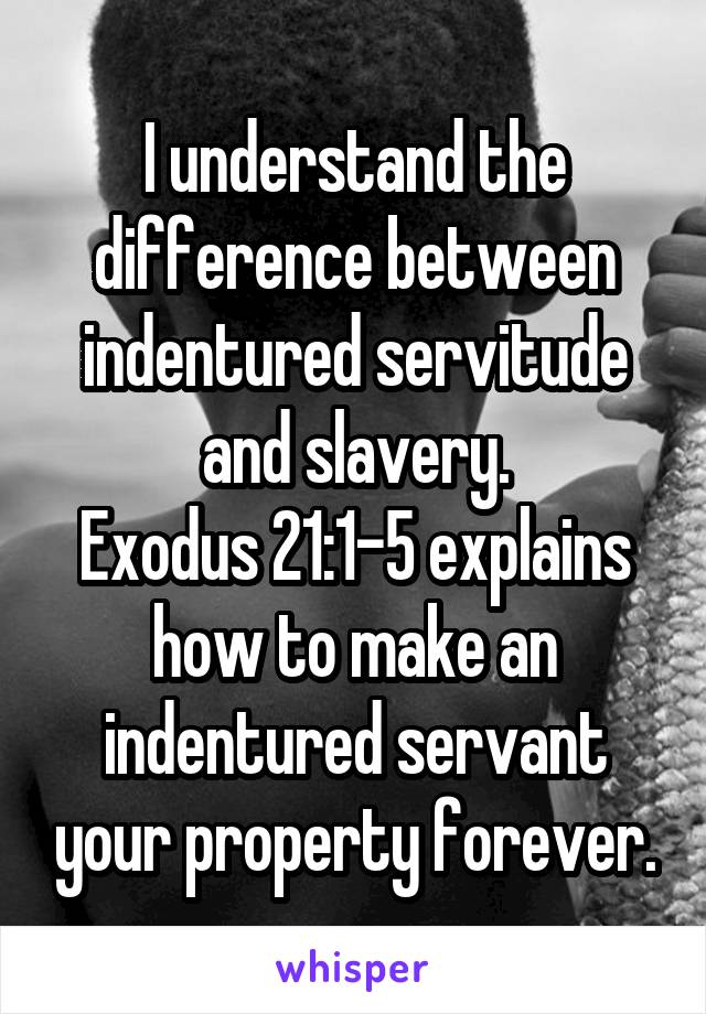 I understand the difference between indentured servitude and slavery.
Exodus 21:1-5 explains how to make an indentured servant your property forever.