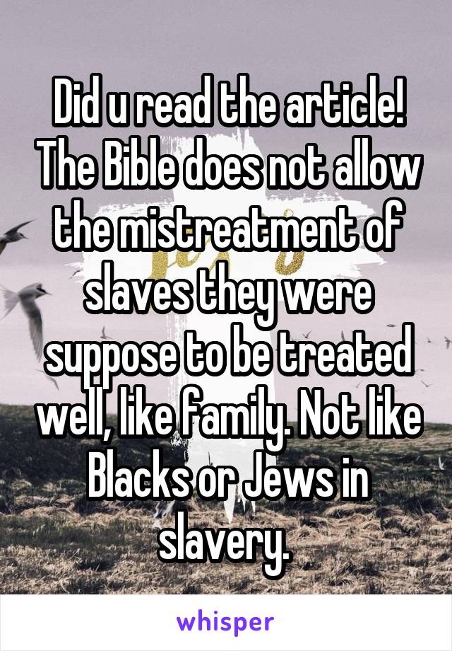 Did u read the article! The Bible does not allow the mistreatment of slaves they were suppose to be treated well, like family. Not like Blacks or Jews in slavery. 