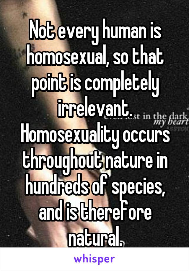 Not every human is homosexual, so that point is completely irrelevant.
Homosexuality occurs throughout nature in hundreds of species, and is therefore natural.