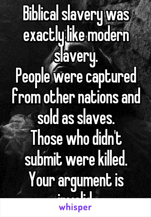 Biblical slavery was exactly like modern slavery.
People were captured from other nations and sold as slaves.
Those who didn't submit were killed.
Your argument is invalid.