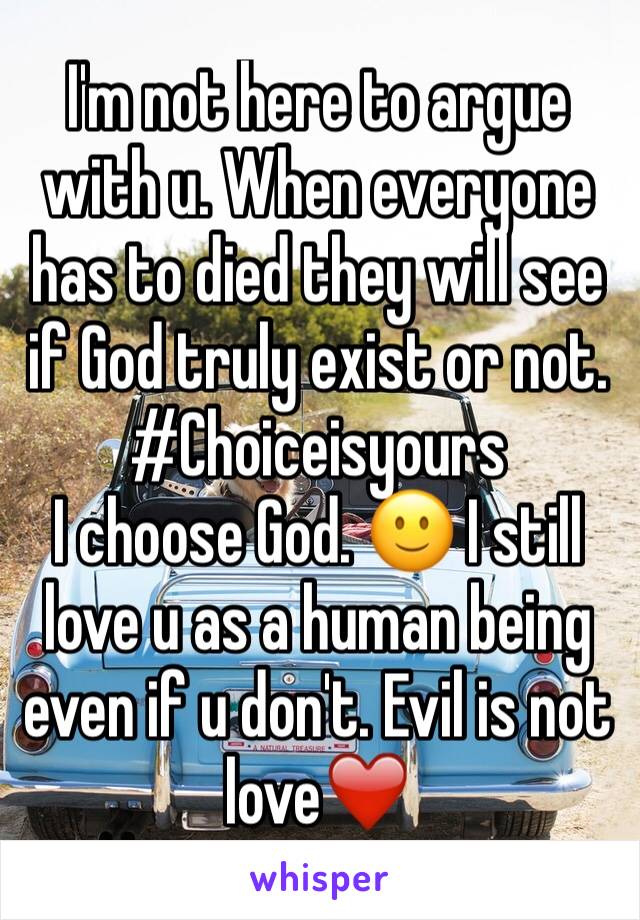 I'm not here to argue with u. When everyone has to died they will see if God truly exist or not. #Choiceisyours
I choose God. 🙂 I still love u as a human being even if u don't. Evil is not love❤️ 