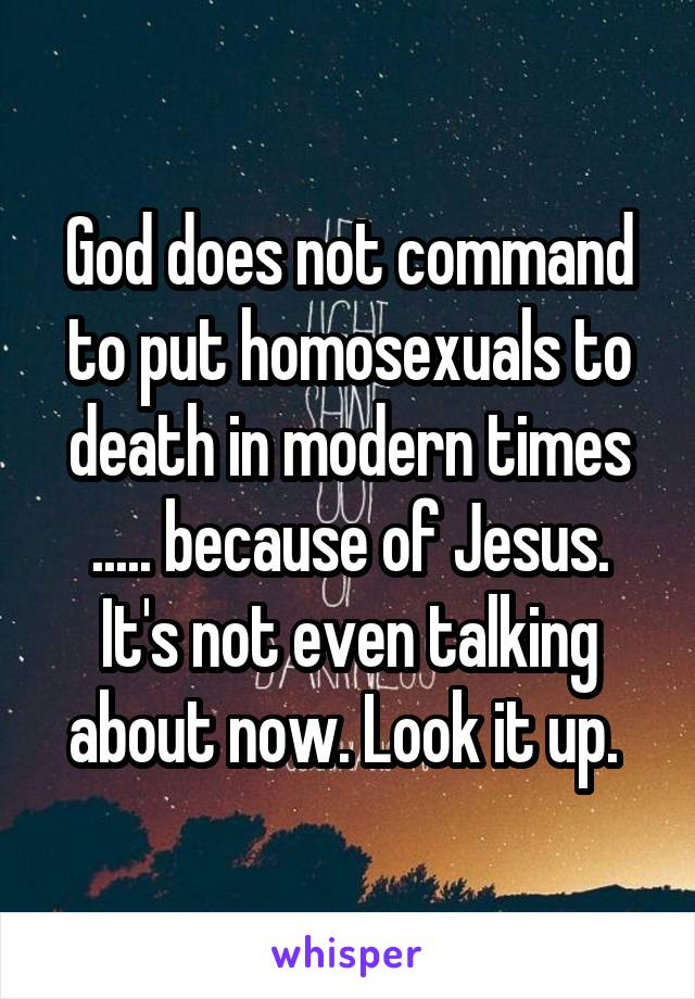 God does not command to put homosexuals to death in modern times ..... because of Jesus. It's not even talking about now. Look it up. 