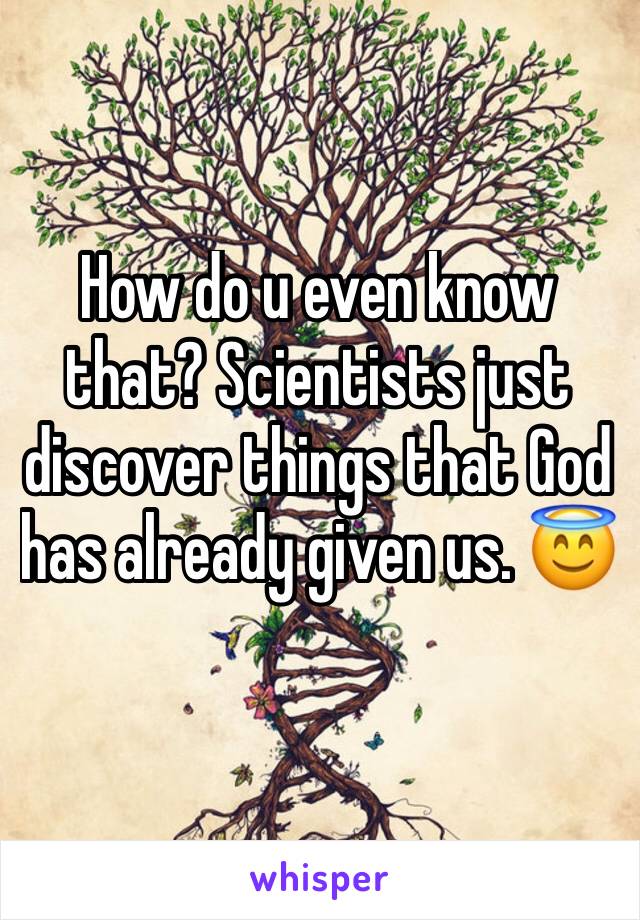 How do u even know that? Scientists just discover things that God has already given us. 😇