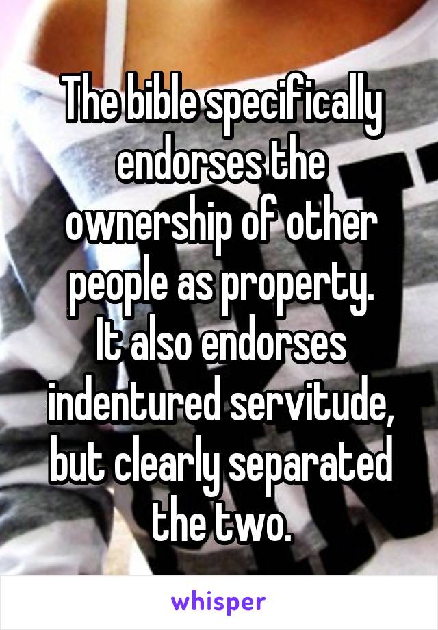 The bible specifically endorses the ownership of other people as property.
It also endorses indentured servitude, but clearly separated the two.