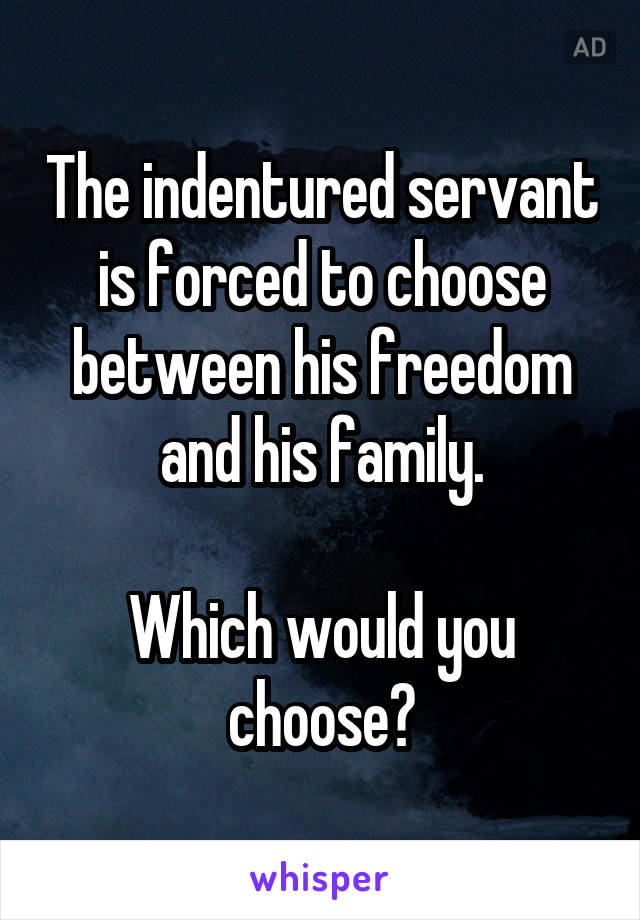 The indentured servant is forced to choose between his freedom and his family.

Which would you choose?