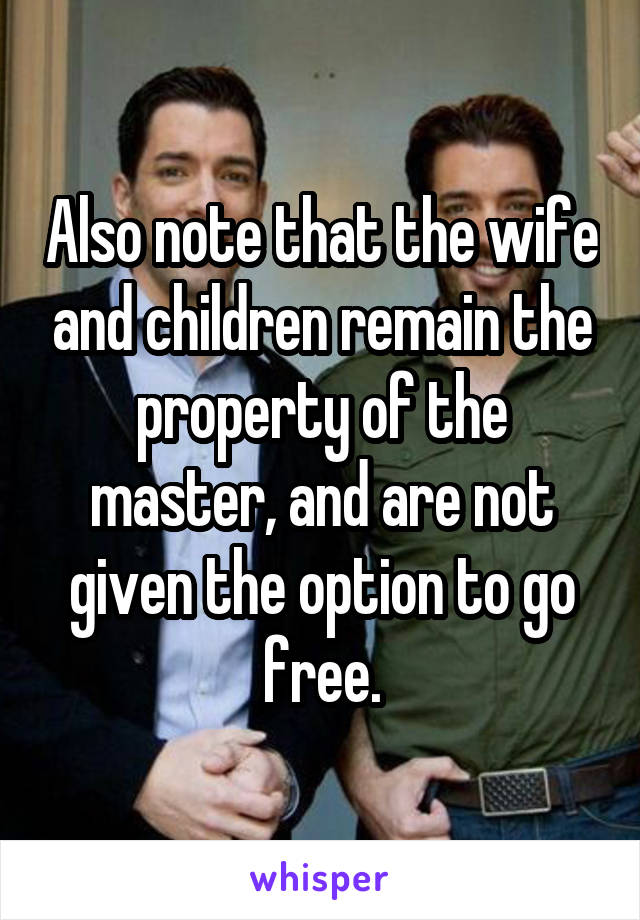 Also note that the wife and children remain the property of the master, and are not given the option to go free.