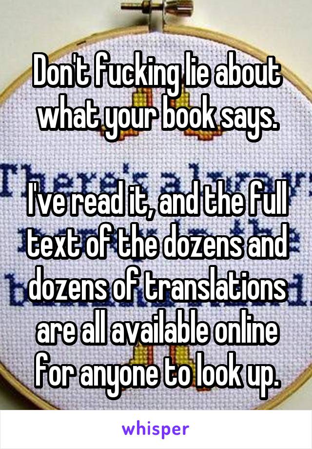 Don't fucking lie about what your book says.

I've read it, and the full text of the dozens and dozens of translations are all available online for anyone to look up.