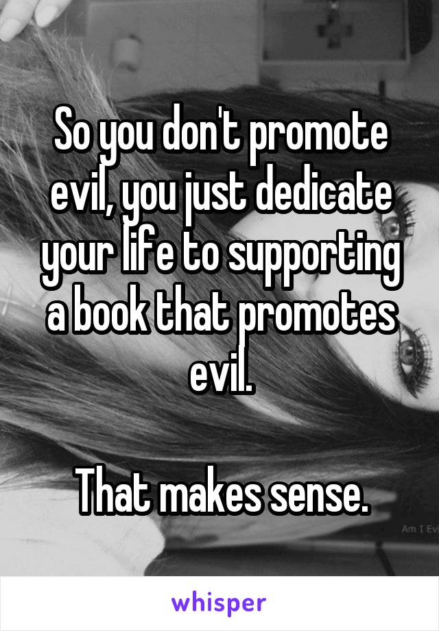 So you don't promote evil, you just dedicate your life to supporting a book that promotes evil.

That makes sense.