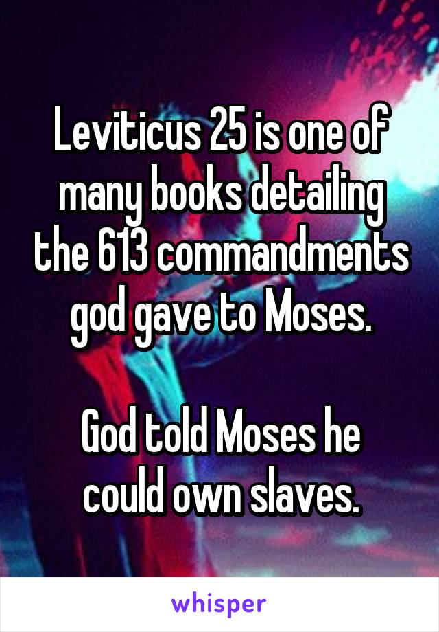 Leviticus 25 is one of many books detailing the 613 commandments god gave to Moses.

God told Moses he could own slaves.