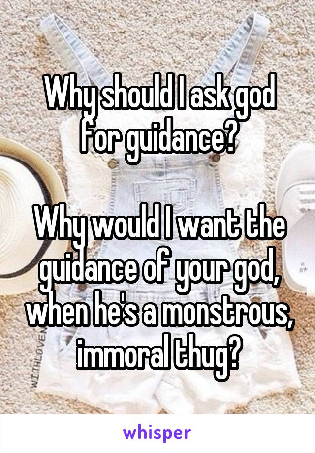 Why should I ask god for guidance?

Why would I want the guidance of your god, when he's a monstrous, immoral thug?