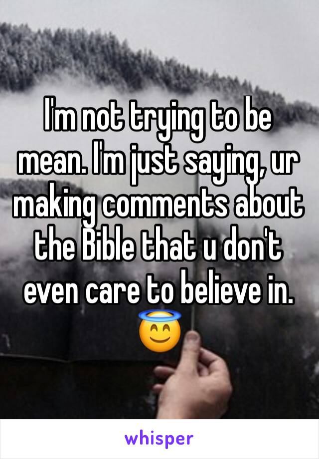 I'm not trying to be mean. I'm just saying, ur making comments about the Bible that u don't even care to believe in. 😇