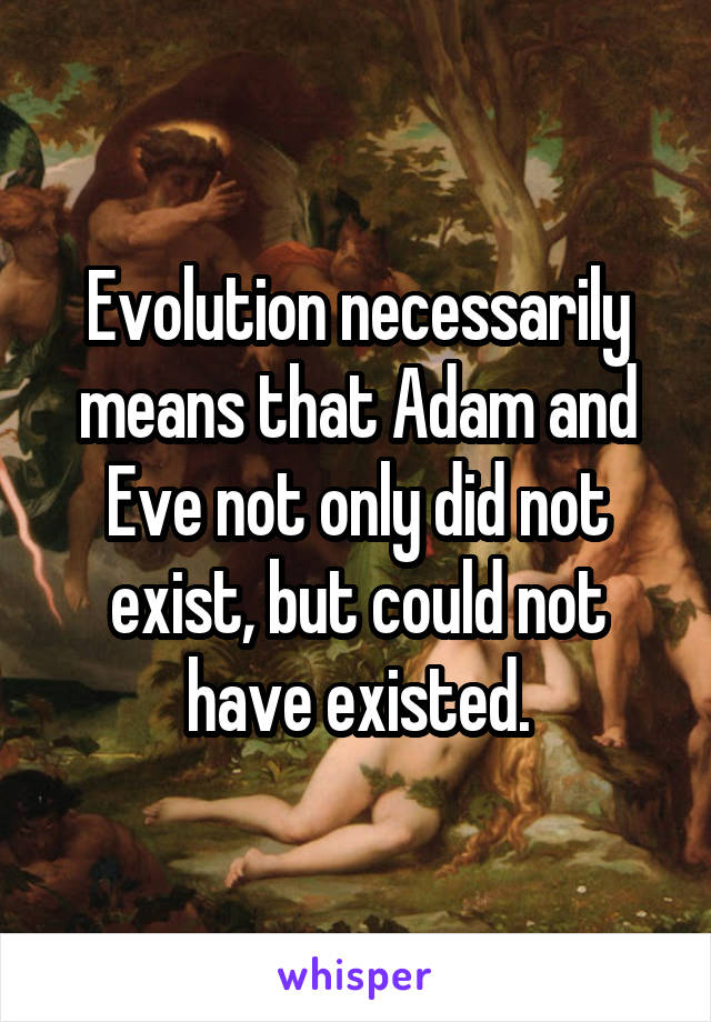 Evolution necessarily means that Adam and Eve not only did not exist, but could not have existed.