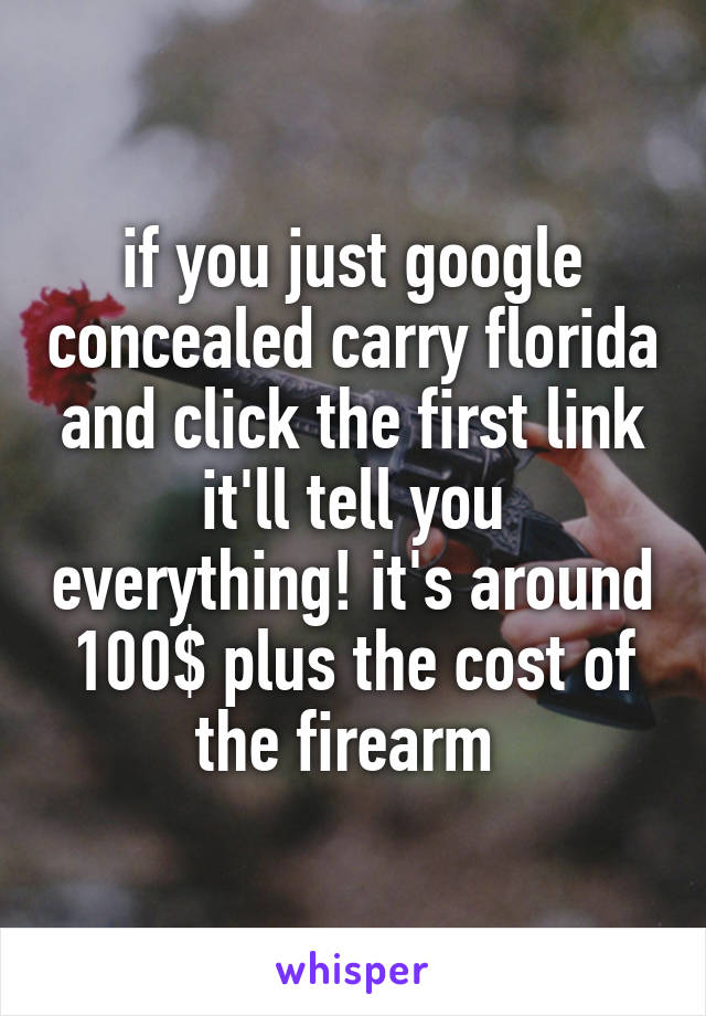 if you just google concealed carry florida and click the first link it'll tell you everything! it's around 100$ plus the cost of the firearm 