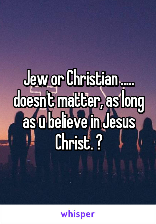 Jew or Christian ..... doesn't matter, as long as u believe in Jesus Christ. 😊