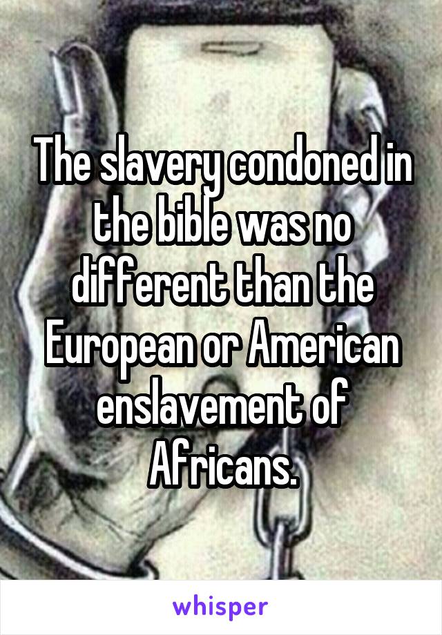 The slavery condoned in the bible was no different than the European or American enslavement of Africans.