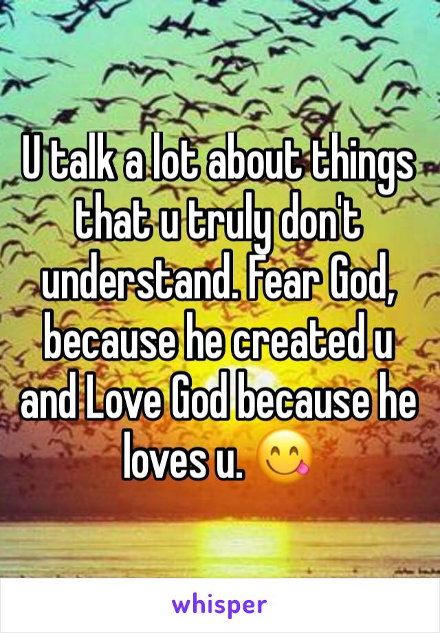 U talk a lot about things that u truly don't understand. Fear God, because he created u and Love God because he loves u. 😋