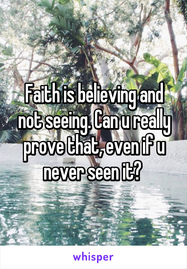 Faith is believing and not seeing. Can u really prove that, even if u never seen it? 