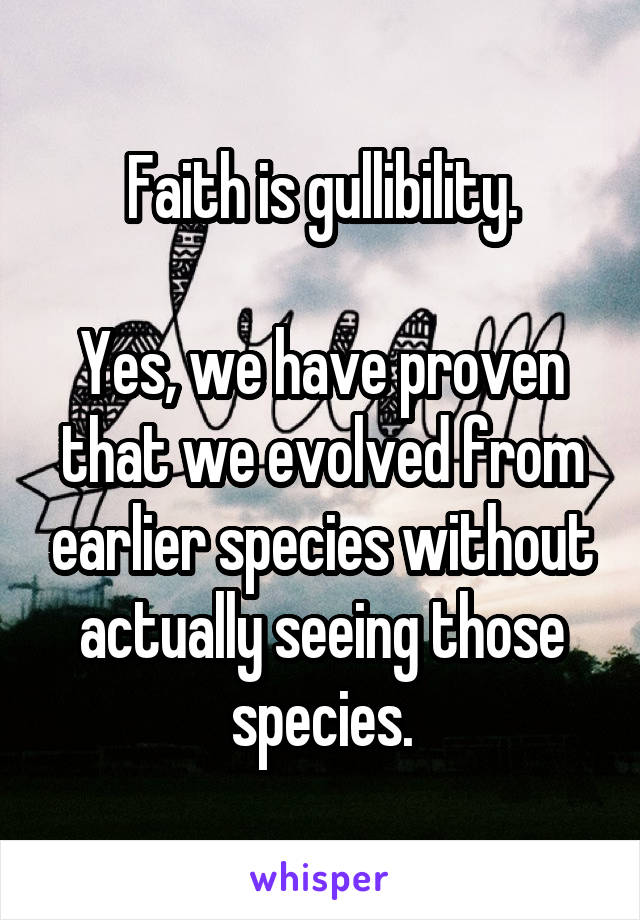 Faith is gullibility.

Yes, we have proven that we evolved from earlier species without actually seeing those species.