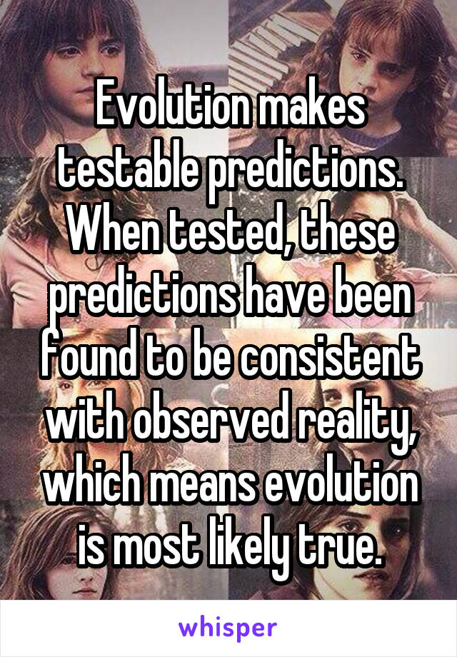 Evolution makes testable predictions.
When tested, these predictions have been found to be consistent with observed reality, which means evolution is most likely true.