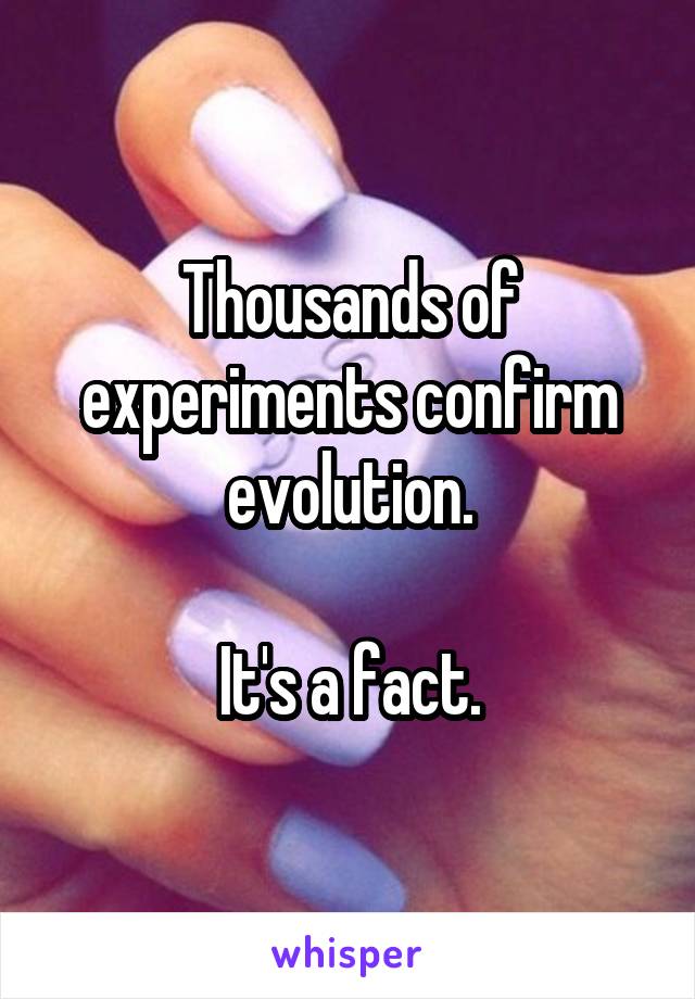 Thousands of experiments confirm evolution.

It's a fact.