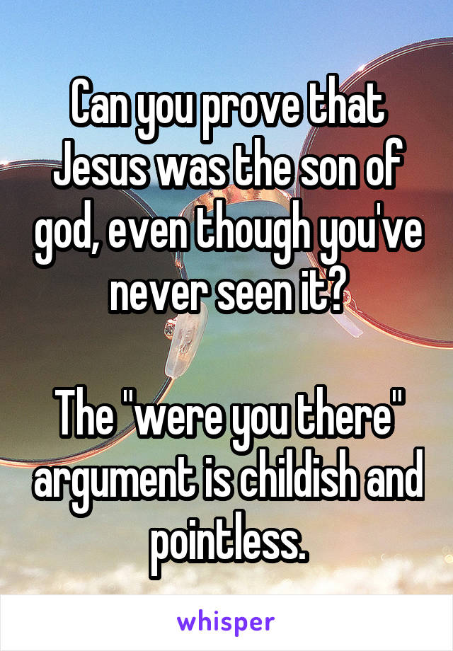 Can you prove that Jesus was the son of god, even though you've never seen it?

The "were you there" argument is childish and pointless.