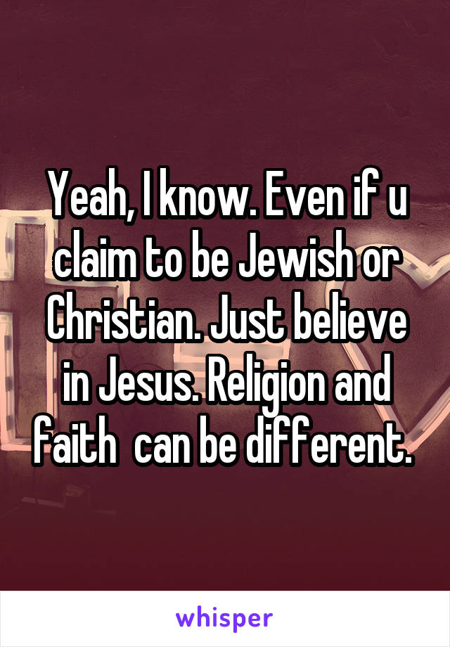 Yeah, I know. Even if u claim to be Jewish or Christian. Just believe in Jesus. Religion and faith  can be different. 