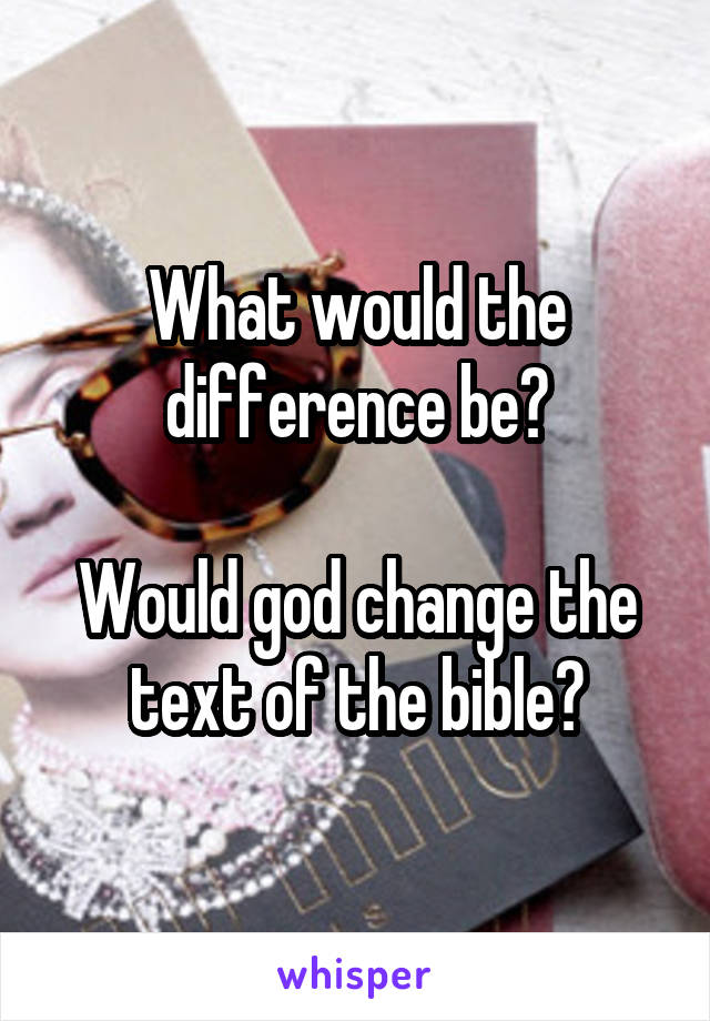 What would the difference be?

Would god change the text of the bible?